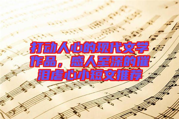 打動(dòng)人心的現(xiàn)代文學(xué)作品，感人至深的催淚虐心小短文推薦