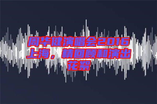 周華健演唱會2016上海，精回顧和演出花絮