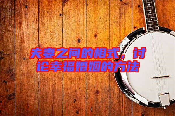 夫妻之間的相式，討論幸?；橐龅姆椒? width=