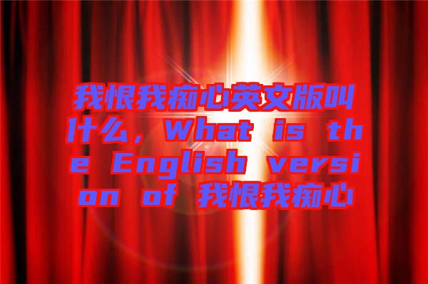 我恨我癡心英文版叫什么，What is the English version of 我恨我癡心
