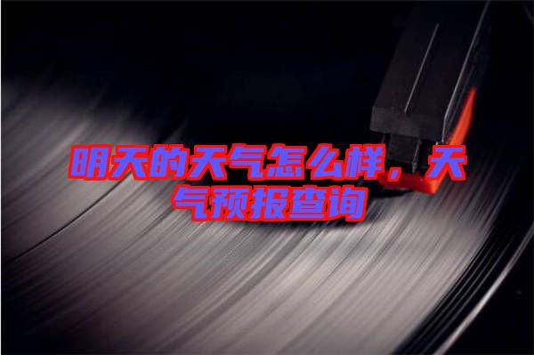 明天的天氣怎么樣，天氣預報查詢