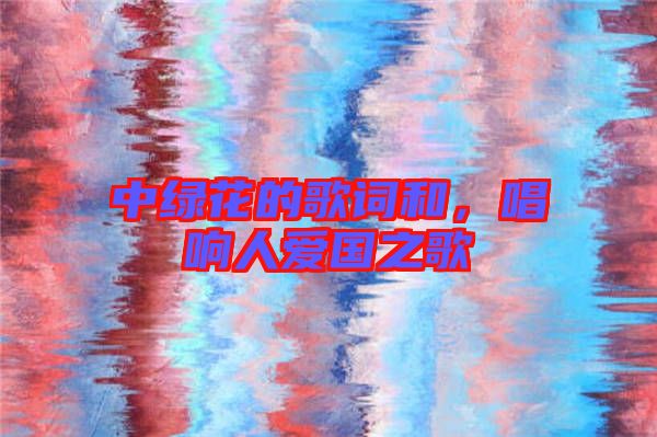 中綠花的歌詞和，唱響人愛(ài)國(guó)之歌