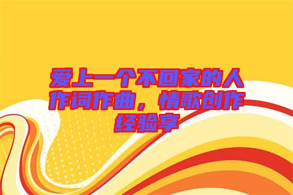 愛上一個(gè)不回家的人作詞作曲，情歌創(chuàng)作經(jīng)驗(yàn)享