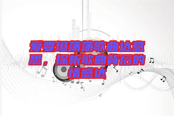 愛要坦蕩蕩歌曲達意思，探析歌曲背后的情感達
