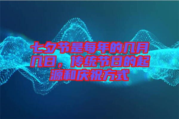 七夕節(jié)是每年的幾月幾日，傳統(tǒng)節(jié)日的起源和慶祝方式
