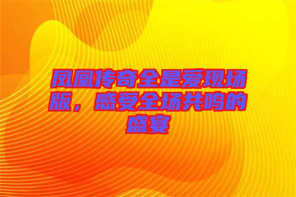 鳳凰傳奇全是愛現(xiàn)場版，感受全場共鳴的盛宴