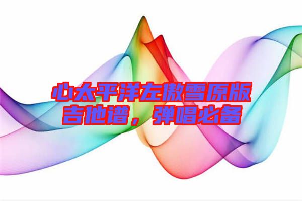 心太平洋左傲雪原版吉他譜，彈唱必備