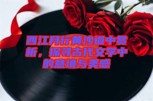 西江月行黃沙道中賞析，探尋古代文學(xué)中的意境與美感