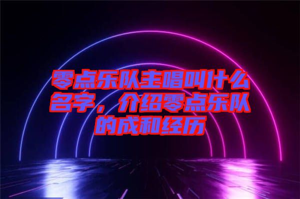 零點樂隊主唱叫什么名字，介紹零點樂隊的成和經(jīng)歷