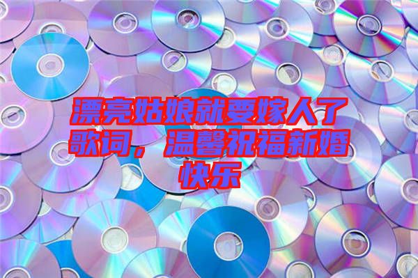 漂亮姑娘就要嫁人了歌詞，溫馨祝福新婚快樂