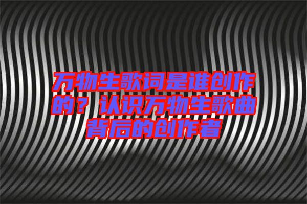 萬物生歌詞是誰創(chuàng)作的？認(rèn)識(shí)萬物生歌曲背后的創(chuàng)作者