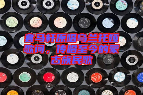 套馬桿原唱烏蘭托婭歌詞，傳唱至今的蒙古族民歌