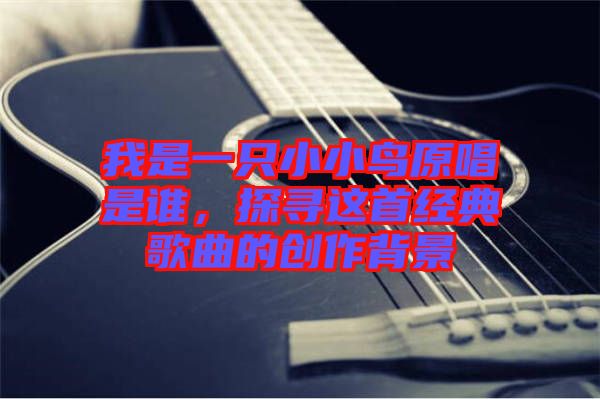 我是一只小小鳥原唱是誰，探尋這首經(jīng)典歌曲的創(chuàng)作背景