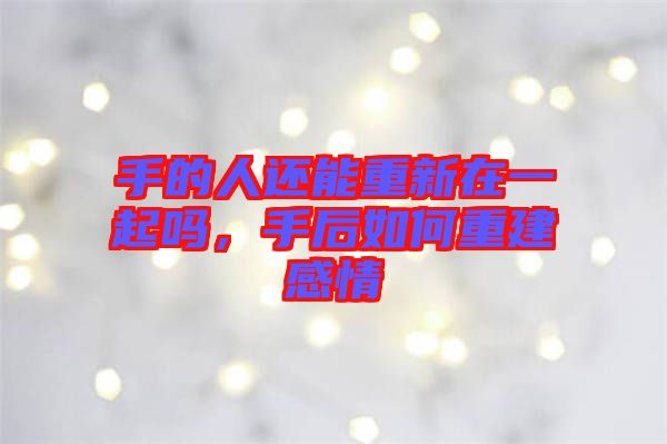 手的人還能重新在一起嗎，手后如何重建感情