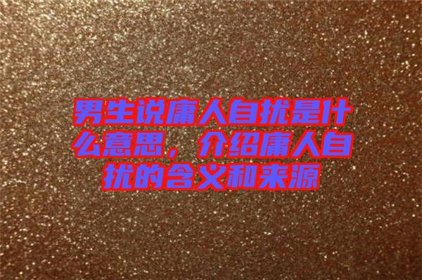 男生說(shuō)庸人自擾是什么意思，介紹庸人自擾的含義和來(lái)源