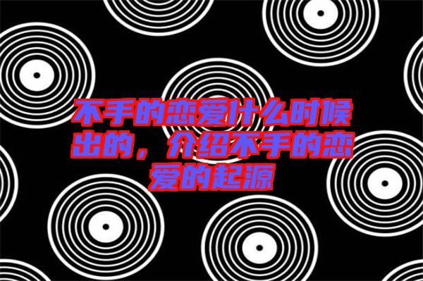 不手的戀愛什么時候出的，介紹不手的戀愛的起源