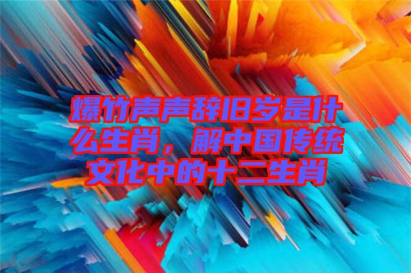 爆竹聲聲辭舊歲是什么生肖，解中國傳統(tǒng)文化中的十二生肖