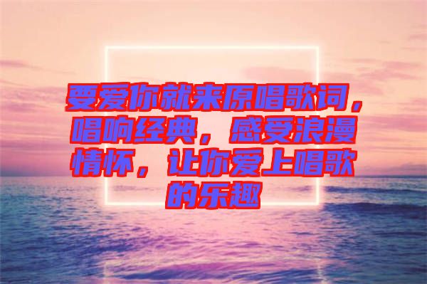 要愛(ài)你就來(lái)原唱歌詞，唱響經(jīng)典，感受浪漫情懷，讓你愛(ài)上唱歌的樂(lè)趣