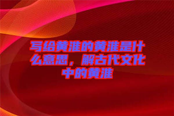 寫給黃淮的黃淮是什么意思，解古代文化中的黃淮