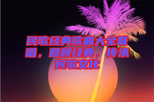 民歌經(jīng)典歌曲大全聯(lián)唱，回顧經(jīng)典，傳承民歌文化
