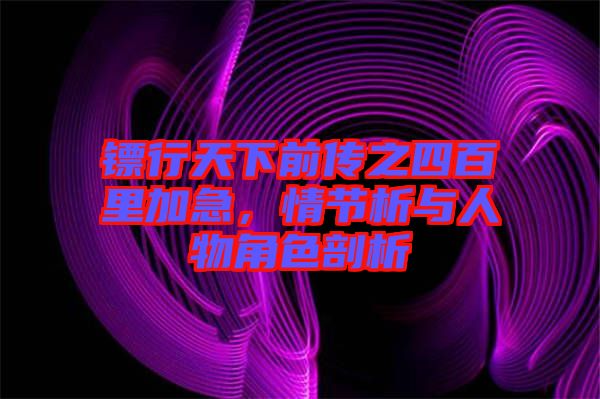 鏢行天下前傳之四百里加急，情節(jié)析與人物角色剖析