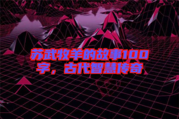 蘇武牧羊的故事100字，古代智慧傳奇