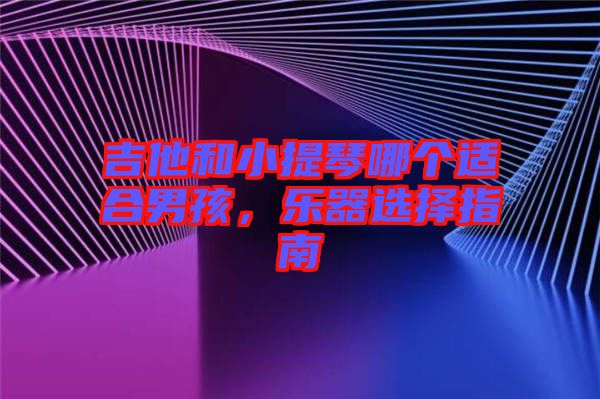吉他和小提琴哪個(gè)適合男孩，樂(lè)器選擇指南