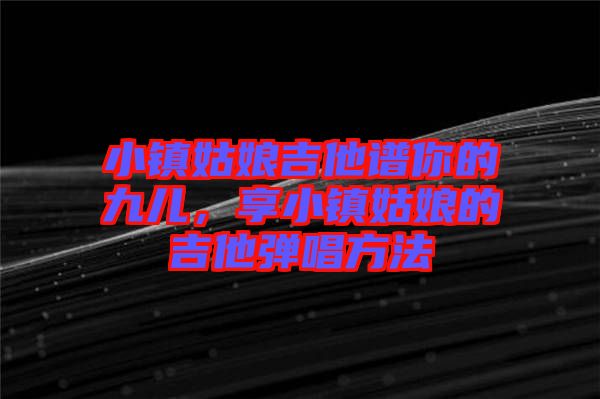 小鎮(zhèn)姑娘吉他譜你的九兒，享小鎮(zhèn)姑娘的吉他彈唱方法