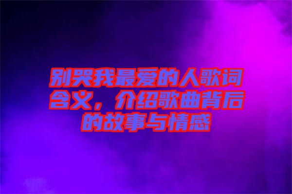 別哭我最愛的人歌詞含義，介紹歌曲背后的故事與情感