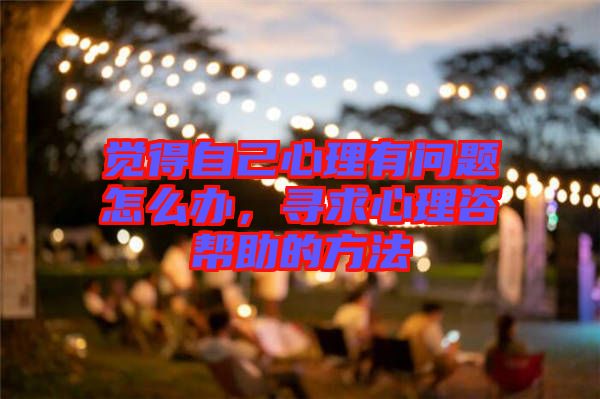 覺(jué)得自己心理有問(wèn)題怎么辦，尋求心理咨幫助的方法