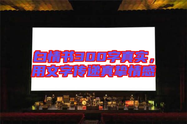 白情書300字真實(shí)，用文字傳遞真摯情感