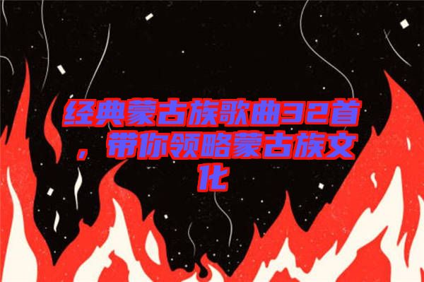 經(jīng)典蒙古族歌曲32首，帶你領(lǐng)略蒙古族文化