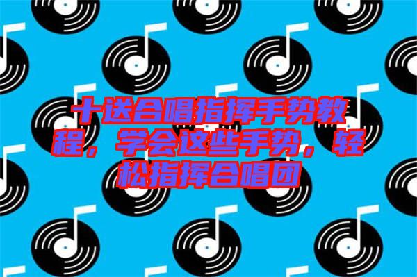 十送合唱指揮手勢教程，學(xué)會這些手勢，輕松指揮合唱團(tuán)