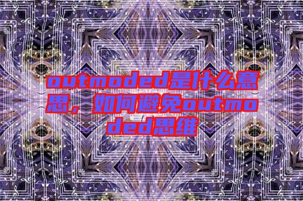 outmoded是什么意思，如何避免outmoded思維