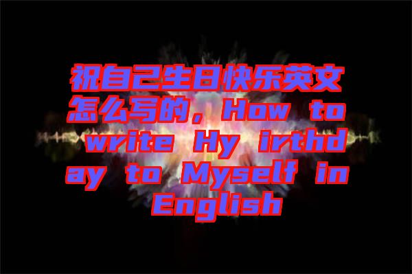 祝自己生日快樂(lè)英文怎么寫的，How to write Hy irthday to Myself in English
