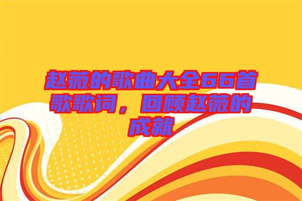趙薇的歌曲大全66首歌歌詞，回顧趙薇的成就