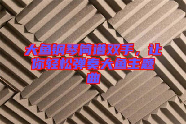 大魚鋼琴簡譜雙手，讓你輕松彈奏大魚主題曲