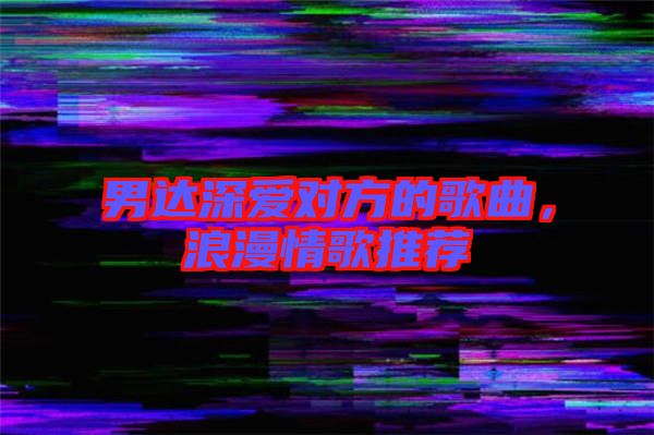 男達深愛對方的歌曲，浪漫情歌推薦