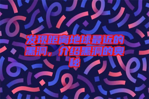 發(fā)現(xiàn)距離地球最近的黑洞，介紹黑洞的奧秘