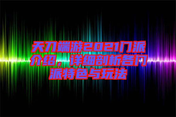 天刀端游2021門派介紹，詳細(xì)剖析各門派特色與玩法