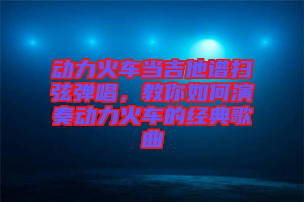 動(dòng)力火車當(dāng)吉他譜掃弦彈唱，教你如何演奏動(dòng)力火車的經(jīng)典歌曲