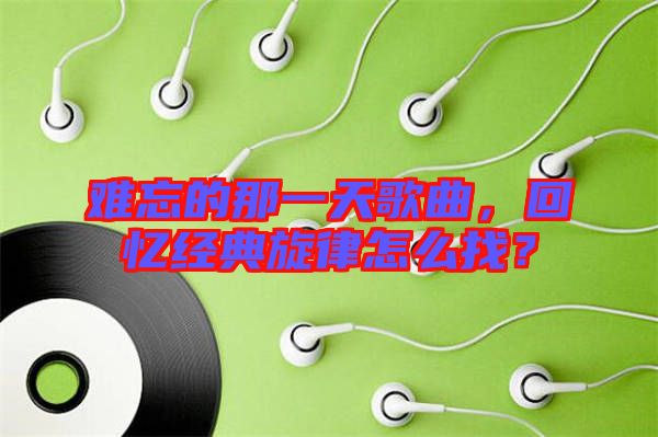 難忘的那一天歌曲，回憶經(jīng)典旋律怎么找？