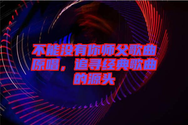 不能沒有你師父歌曲原唱，追尋經(jīng)典歌曲的源頭