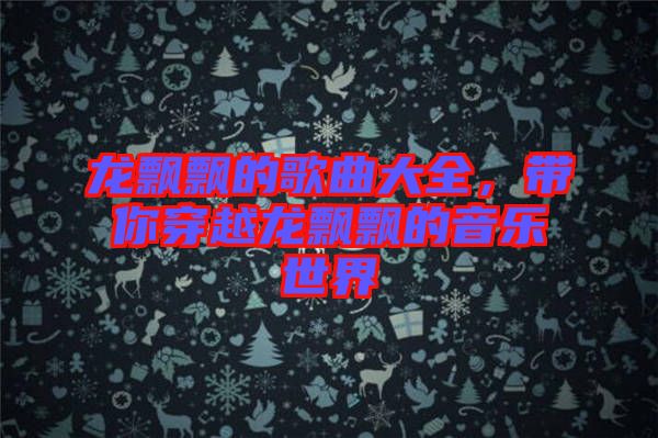 龍飄飄的歌曲大全，帶你穿越龍飄飄的音樂(lè)世界