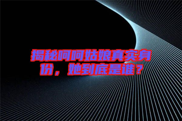 揭秘呵呵姑娘真實(shí)身份，她到底是誰？