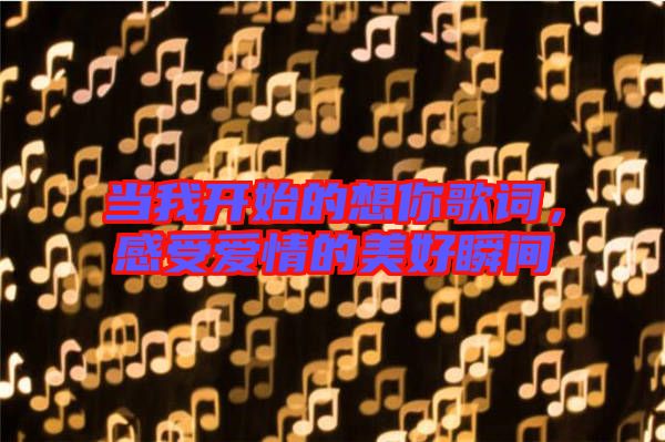 當(dāng)我開始的想你歌詞，感受愛情的美好瞬間