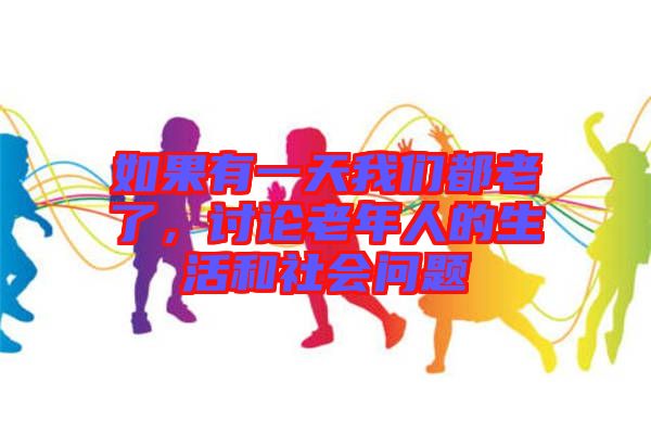 如果有一天我們都老了，討論老年人的生活和社會問題