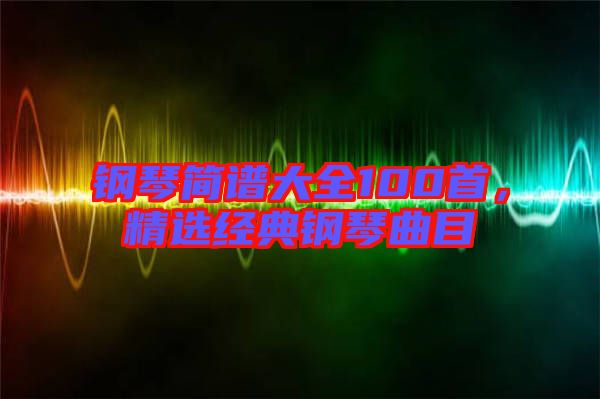 鋼琴簡(jiǎn)譜大全100首，精選經(jīng)典鋼琴曲目