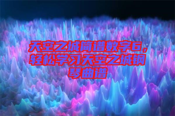 天空之城簡譜數(shù)字6，輕松學(xué)習(xí)天空之城鋼琴曲譜