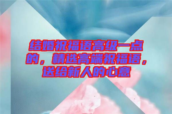 結(jié)婚祝福語高級一點(diǎn)的，精選高端祝福語，送給新人的心意